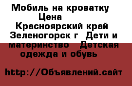 Мобиль на кроватку › Цена ­ 400 - Красноярский край, Зеленогорск г. Дети и материнство » Детская одежда и обувь   